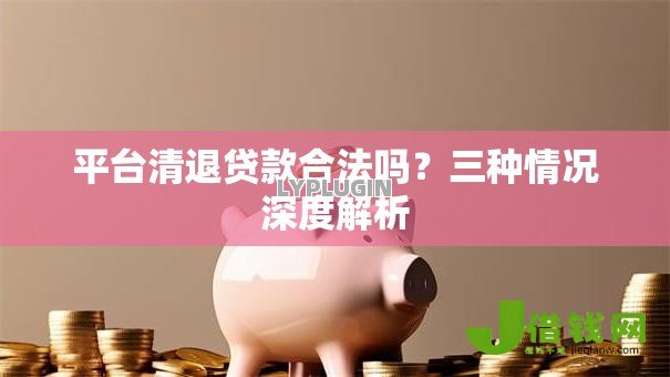 平台清退贷款合法吗?三种情况深度解析 平台清退贷款合法吗?三种情况深度解析