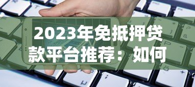 2023年免抵押贷款平台推荐:如何选择靠谱的借贷渠道 2023年免抵押贷款平台推荐:如何选择靠谱的借贷渠道