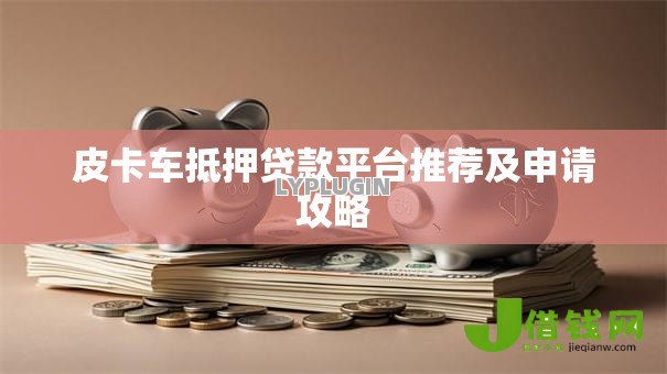 皮卡车抵押贷款平台推荐及申请攻略 皮卡车抵押贷款平台推荐及申请攻略