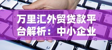 万里汇外贸贷款平台解析:中小企业跨境融资新选择 万里汇外贸贷款平台解析:中小企业跨境融资新选择
