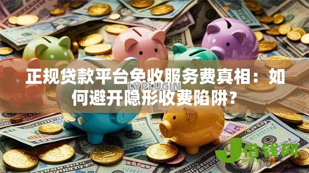 正规贷款平台免收服务费真相:如何避开隐形收费陷阱? 正规贷款平台免收服务费真相:如何避开隐形收费陷阱?
