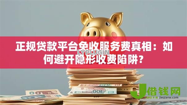正规贷款平台免收服务费真相:如何避开隐形收费陷阱? 正规贷款平台免收服务费真相:如何避开隐形收费陷阱?