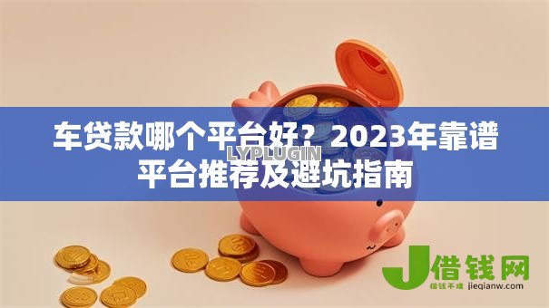 车贷款哪个平台好？2023年靠谱平台推荐及避坑指南