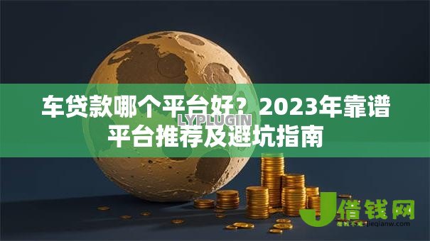 车贷款哪个平台好？2023年靠谱平台推荐及避坑指南