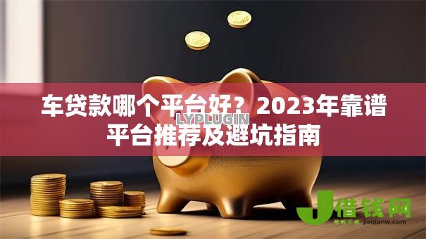车贷款哪个平台好？2023年靠谱平台推荐及避坑指南