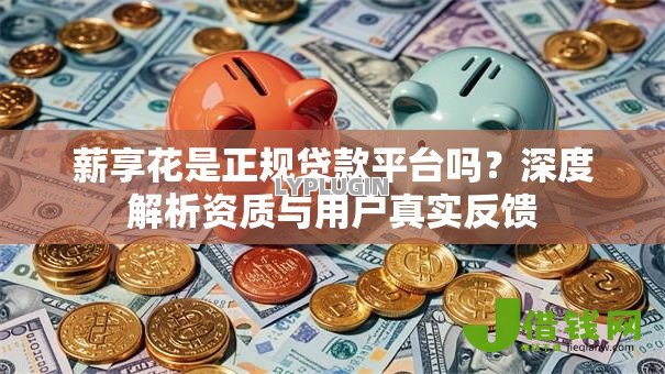 薪享花是正规贷款平台吗?深度解析资质与用户真实反馈 薪享花是正规贷款平台吗?深度解析资质与用户真实反馈