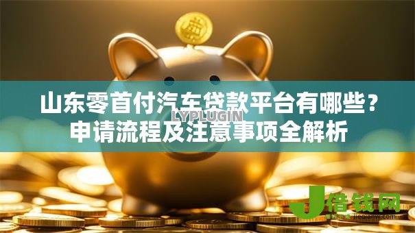 山东零首付汽车贷款平台有哪些?申请流程及注意事项全解析 山东零首付汽车贷款平台有哪些?申请流程及注意事项全解析