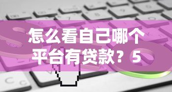 怎么看自己哪个平台有贷款?5种实用方法帮你查清 怎么看自己哪个平台有贷款?5种实用方法帮你查清