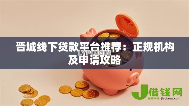 晋城线下贷款平台推荐：正规机构及申请攻略