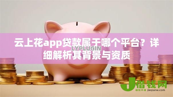 云上花app贷款属于哪个平台?详细解析其背景与资质 云上花app贷款属于哪个平台?详细解析其背景与资质