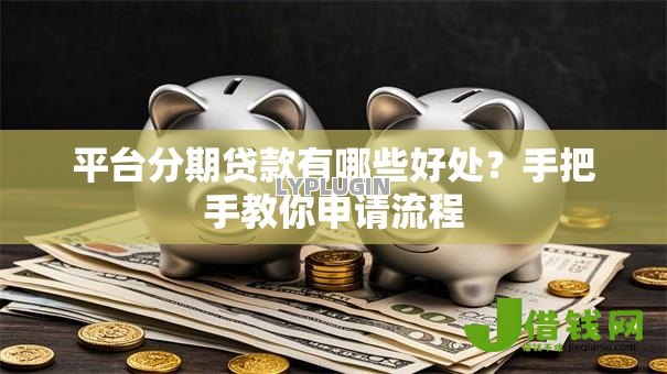 平台分期贷款有哪些好处?手把手教你申请流程 平台分期贷款有哪些好处?手把手教你申请流程