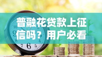 普融花贷款上征信吗?用户必看的信用影响解析 普融花贷款上征信吗?用户必看的信用影响解析