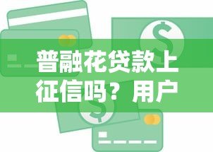 普融花贷款上征信吗?用户必看的信用影响解析 普融花贷款上征信吗?用户必看的信用影响解析