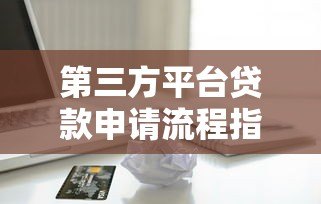 第三方平台贷款申请流程指南:手把手教你安全借贷 第三方平台贷款申请流程指南:手把手教你安全借贷