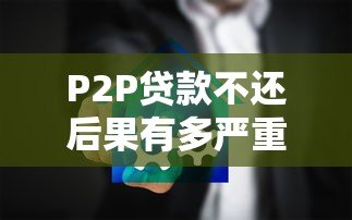 P2P贷款不还后果有多严重?这些影响你必须知道 P2P贷款不还后果有多严重?这些影响你必须知道