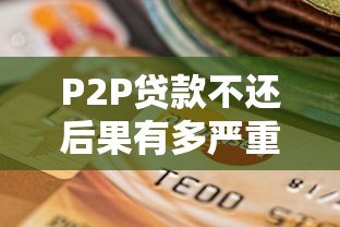 P2P贷款不还后果有多严重?这些影响你必须知道 P2P贷款不还后果有多严重?这些影响你必须知道