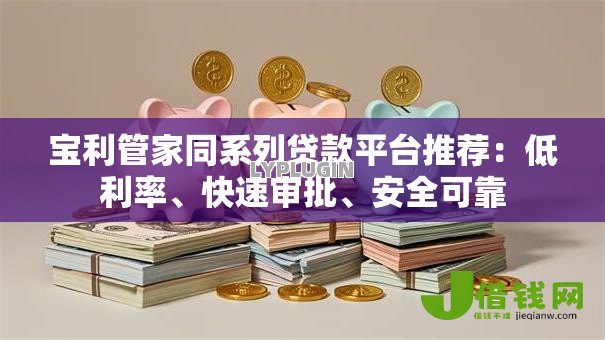 宝利管家同系列贷款平台推荐:低利率、快速审批、安全可靠 宝利管家同系列贷款平台推荐:低利率、快速审批、安全可靠