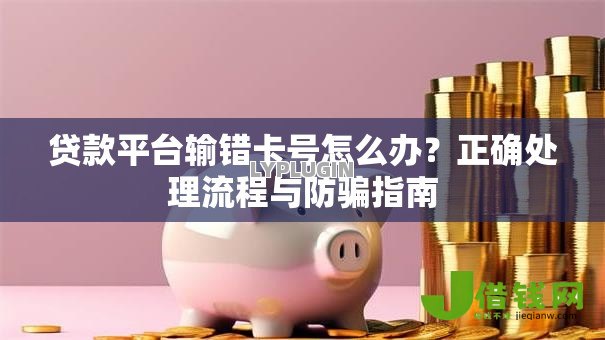 贷款平台输错卡号怎么办?正确处理流程与防骗指南 贷款平台输错卡号怎么办?正确处理流程与防骗指南