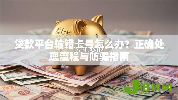 贷款平台输错卡号怎么办?正确处理流程与防骗指南 贷款平台输错卡号怎么办?正确处理流程与防骗指南