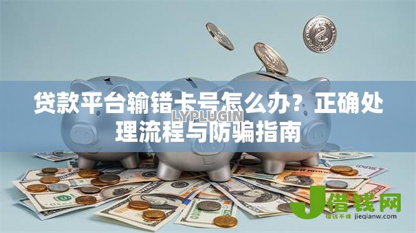 贷款平台输错卡号怎么办?正确处理流程与防骗指南 贷款平台输错卡号怎么办?正确处理流程与防骗指南