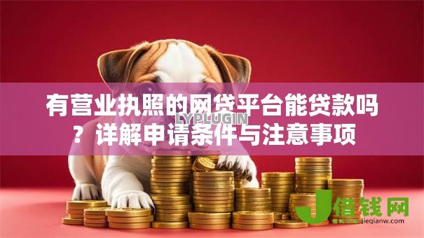 有营业执照的网贷平台能贷款吗?详解申请条件与注意事项 有营业执照的网贷平台能贷款吗?详解申请条件与注意事项