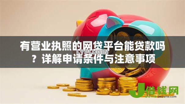 有营业执照的网贷平台能贷款吗?详解申请条件与注意事项 有营业执照的网贷平台能贷款吗?详解申请条件与注意事项