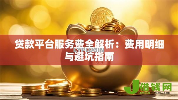 贷款平台服务费全解析:费用明细与避坑指南 贷款平台服务费全解析:费用明细与避坑指南