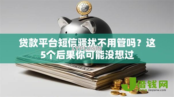 贷款平台短信骚扰不用管吗?这5个后果你可能没想过 贷款平台短信骚扰不用管吗?这5个后果你可能没想过