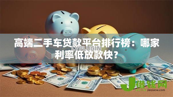 高端二手车贷款平台排行榜：哪家利率低放款快？