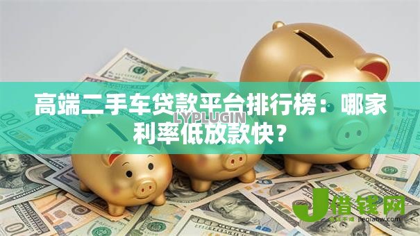高端二手车贷款平台排行榜：哪家利率低放款快？