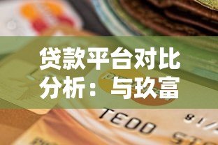 贷款平台对比分析：与玖富相似的平台有哪些？如何选择更靠谱？