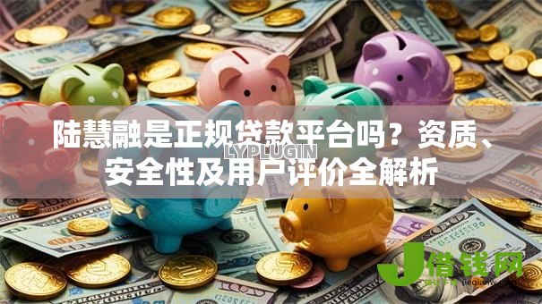 陆慧融是正规贷款平台吗?资质、安全性及用户评价全解析 陆慧融是正规贷款平台吗?资质、安全性及用户评价全解析