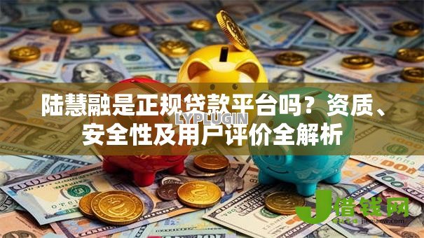 陆慧融是正规贷款平台吗?资质、安全性及用户评价全解析 陆慧融是正规贷款平台吗?资质、安全性及用户评价全解析