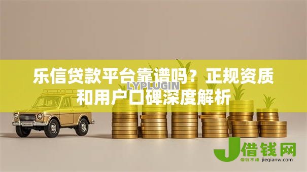 乐信贷款平台靠谱吗?正规资质和用户口碑深度解析 乐信贷款平台靠谱吗?正规资质和用户口碑深度解析