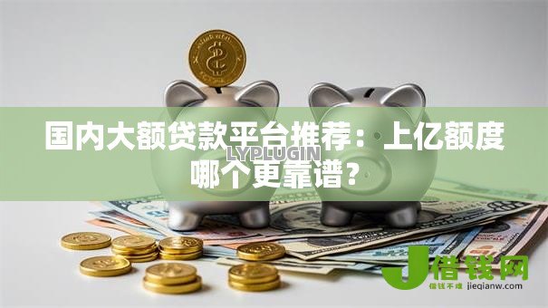 国内大额贷款平台推荐:上亿额度哪个更靠谱? 国内大额贷款平台推荐:上亿额度哪个更靠谱?
