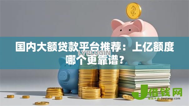 国内大额贷款平台推荐:上亿额度哪个更靠谱? 国内大额贷款平台推荐:上亿额度哪个更靠谱?