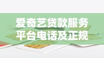 爱奇艺贷款服务平台电话及正规借贷渠道全解析 爱奇艺贷款服务平台电话及正规借贷渠道全解析