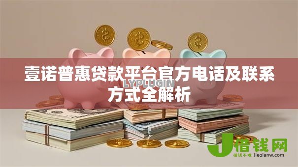 壹诺普惠贷款平台官方电话及联系方式全解析 壹诺普惠贷款平台官方电话及联系方式全解析
