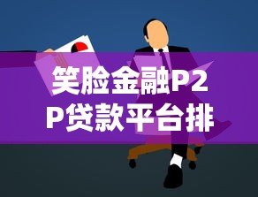 笑脸金融P2P贷款平台排名及真实测评:哪家更靠谱? 笑脸金融P2P贷款平台排名及真实测评:哪家更靠谱?