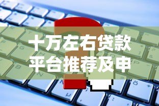 十万左右贷款平台推荐及申请指南 十万左右贷款平台推荐及申请指南