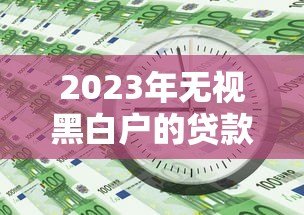 2023年无视黑白户的贷款平台推荐,急用钱必看 2023年无视黑白户的贷款平台推荐,急用钱必看