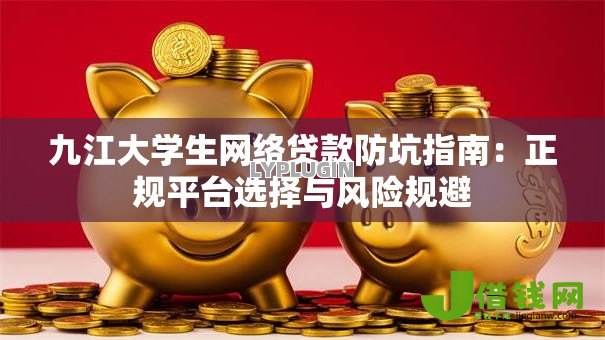 九江大学生网络贷款防坑指南：正规平台选择与风险规避