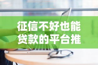 征信不好也能贷款的平台推荐及注意事项 征信不好也能贷款的平台推荐及注意事项
