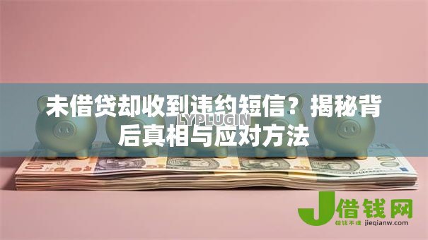未借贷却收到违约短信?揭秘背后真相与应对方法 未借贷却收到违约短信?揭秘背后真相与应对方法