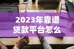 2023年靠谱贷款平台怎么选?这5个关键点必须看 2023年靠谱贷款平台怎么选?这5个关键点必须看
