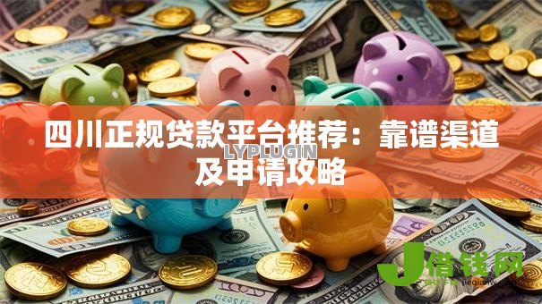 四川正规贷款平台推荐:靠谱渠道及申请攻略 四川正规贷款平台推荐:靠谱渠道及申请攻略