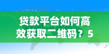 贷款平台如何高效获取二维码?5大实用方法解析 贷款平台如何高效获取二维码?5大实用方法解析