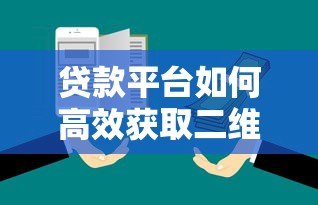 贷款平台如何高效获取二维码?5大实用方法解析 贷款平台如何高效获取二维码?5大实用方法解析