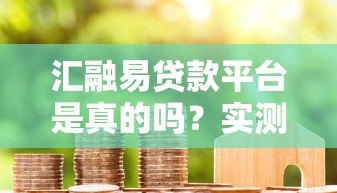 汇融易贷款平台是真的吗？实测资质与用户反馈解析