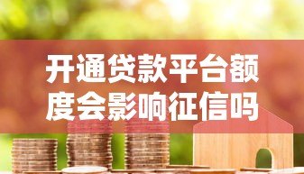 开通贷款平台额度会影响征信吗？一文详解信用影响与应对策略